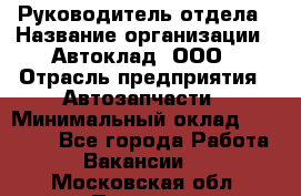 Руководитель отдела › Название организации ­ Автоклад, ООО › Отрасль предприятия ­ Автозапчасти › Минимальный оклад ­ 40 000 - Все города Работа » Вакансии   . Московская обл.,Пущино г.